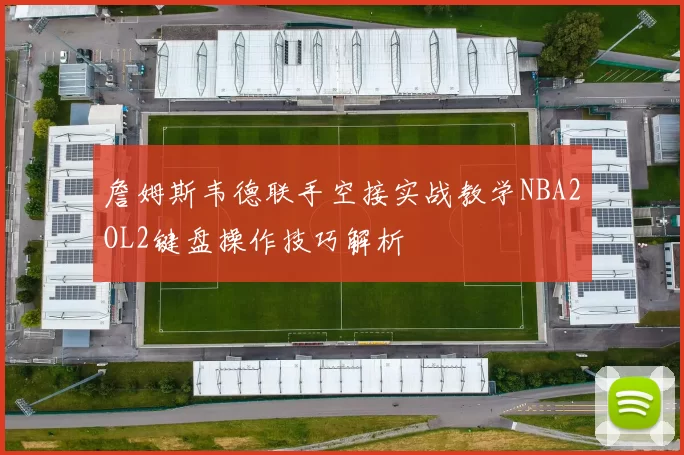 詹姆斯韦德联手空接实战教学NBA2OL2键盘操作技巧解析