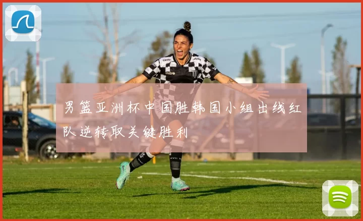 男篮亚洲杯中国胜韩国小组出线红队逆转取关键胜利