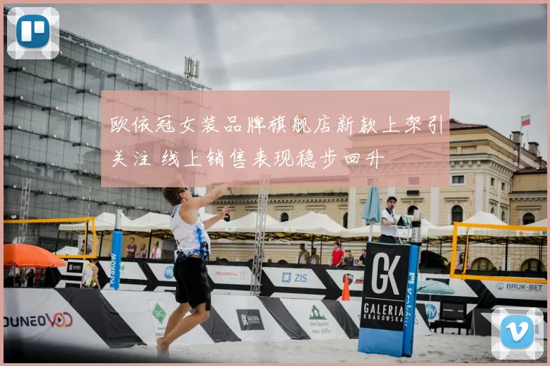 欧依冠女装品牌旗舰店新款上架引关注 线上销售表现稳步回升