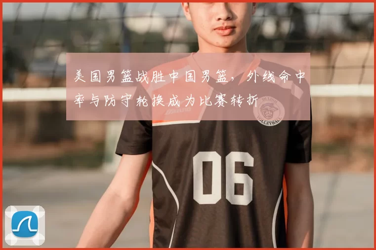 美国男篮战胜中国男篮，外线命中率与防守轮换成为比赛转折